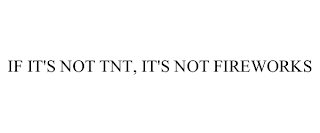 IF IT'S NOT TNT, IT'S NOT FIREWORKS