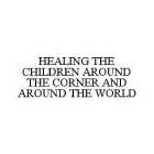 HEALING THE CHILDREN AROUND THE CORNER AND AROUND THE WORLD