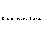 IT'S A FRIEND THING.