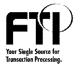 FTI YOUR SINGLE SOURCE FOR TRANSACTION PROCESSING.