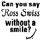 CAN YOU SAY ROSS SWISS WITHOUT A SMILE?