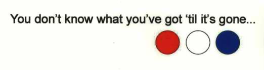 YOU DON'T KNOW WHAT YOU'VE GOT 'TIL IT'S GONE...