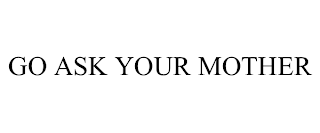 GO ASK YOUR MOTHER
