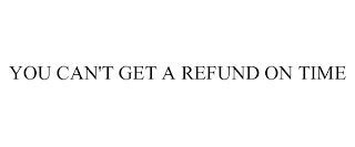 YOU CAN'T GET A REFUND ON TIME