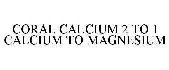 CORAL CALCIUM 2 TO 1 CALCIUM TO MAGNESIUM