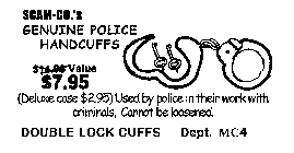 SCAM-CO.'S GENUINE POLICE HANDCUFFS VALUE $7.95 (DELUXE CASE $2.95) USED VY POLICE IN THEIR WORK WITH CRIMINALS, CANNOT BE LOOSENED DOUBLE LOCK CUFFS DEPT. MC4