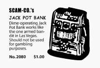 SCAM-CO.'S JACK POT BANK DIME-OPERATING JACK POT BANK WORKS LIKE THE ONE ARMED BANDIT IN LAS VEGAS.  SHOULD NOT BE USED FOR GAMBLING PURPOSES.  NO.2080 $1.00