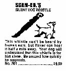 SCAM-CO.'S SILENT DOG WHISTLE THIS WHISTLE CAN'T BE HEARD BY HUMAN EARS, BUT ROVER CAN HEAR IT HALF A MILE AWAY.  YOU DOG WILL UNDERSTAND THAT THIS WHISTLE IS FOR HIM ALONE.  BE AMAZED HOW QUICKLY HE 