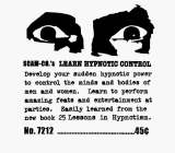 SCAM-CO.'S LEARN HYPNOTIC CONTROL DEVELOP YOUR HIDDEN HYPNOTIC POWERS TO CONTROL THE MINDS AND BODIES OF MEN AND WOMEN.  LEARN TO PERFORM AMAZING FEATS AND ENTERTAIN AT PARTIES.  EASILY LEARNED FROM T