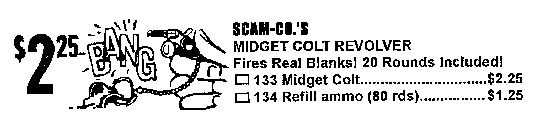 $2.25 BANG SCAM-CO.'S MIDGET COLT REVOLVER FIRES REAL BLANKS! 20 ROUNDS INCLUDED! 133 MIDGET COLT.................$2.25 134 REFILL AMMO (80 RDS)..............$1.25