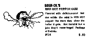 SCAM-CO.'S RED HOT PEPPER GUM FLAVORED WITH DELICIOUS MINT HIDDEN WITHIN THE MINT IS RED HOT PEPPER! THE MORE THEY CHEW THE HOTTER IT GETS.  NOT HARMFUL BUT A JOKE THEY'LL NEVER FORGET! PACKAGE OF 5 S