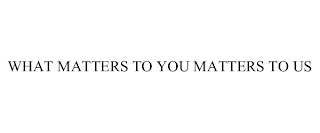 WHAT MATTERS TO YOU MATTERS TO US