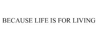 BECAUSE LIFE IS FOR LIVING