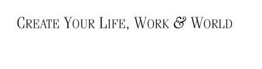 CREATE YOUR LIFE, WORK & WORLD