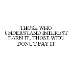 THOSE WHO UNDERSTAND INTEREST EARN IT, THOSE WHO DON'T PAY IT