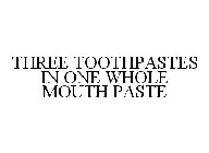 THREE TOOTHPASTES IN ONE WHOLE MOUTH PASTE