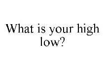 WHAT IS YOUR HIGH LOW?