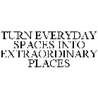 TURN EVERYDAY SPACES INTO EXTRAORDINARY PLACES