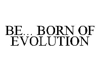 BE... BORN OF EVOLUTION