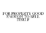 FOR PROPERTY GOOD ENOUGH TO SELL ITSELF