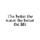 THE BETTER THE WATER THE BETTER THE LIFE