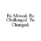 BE MOVED. BE CHALLENGED. BE CHANGED.