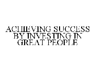 ACHIEVING SUCCESS BY INVESTING IN GREAT PEOPLE