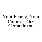 YOUR FAMILY, YOUR FUTURE -- OUR COMMITMENT