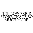 THE LOW PRICE STORE THAT'S SO MUCH MORE