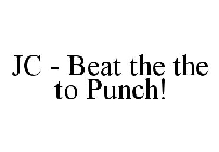 JC - BEAT THE THE TO PUNCH!