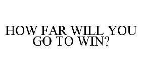 HOW FAR WILL YOU GO TO WIN?