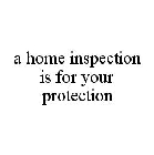 A HOME INSPECTION IS FOR YOUR PROTECTION