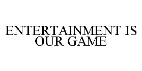 ENTERTAINMENT IS OUR GAME