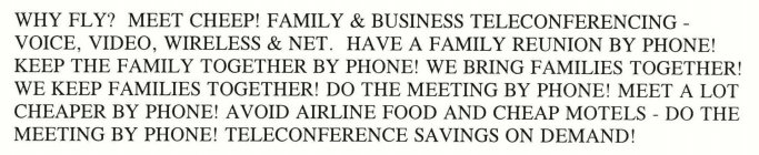 WHY FLY? MEET CHEEP! FAMILY & BUSINESS TELECONFERENCING - VOICE, VIDEO, WIRELESS & NET.  HAVE A FAMILY REUNION BY PHONE! KEEP THE FAMILY TOGETHER BY PHONE! WE BRING FAMILIES TOGETHER! WE KEEP FAMILIES