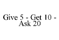 GIVE 5 - GET 10 - ASK 20