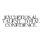 EXCEPTIONAL TALENT. TOTAL CONFIDENCE.