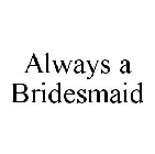 ALWAYS A BRIDESMAID