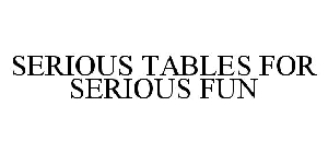 SERIOUS TABLES FOR SERIOUS FUN