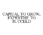 CAPITAL TO GROW, EXPERTISE TO SUCCEED