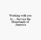 WORKING WITH YOU TO.....SERVICE THE HOMELANDS OF AMERICA