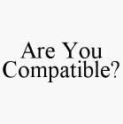 ARE YOU COMPATIBLE?
