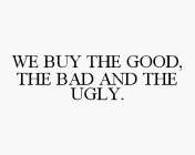WE BUY THE GOOD, THE BAD AND THE UGLY.