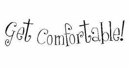 GET COMFORTABLE!