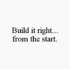 BUILD IT RIGHT...FROM THE START.