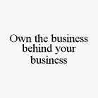 OWN THE BUSINESS BEHIND YOUR BUSINESS