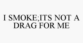 I SMOKE;ITS NOT A DRAG FOR ME