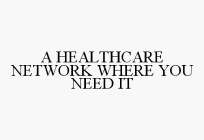 A HEALTHCARE NETWORK WHERE YOU NEED IT