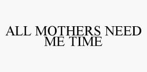 ALL MOTHERS NEED ME TIME