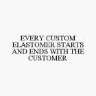EVERY CUSTOM ELASTOMER STARTS AND ENDS WITH THE CUSTOMER