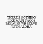 THERE'S NOTHING LIKE MAUI TACOS BECAUSE WE SERVE WITH ALOHA